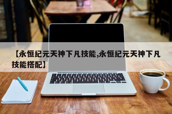 【永恒纪元天神下凡技能,永恒纪元天神下凡技能搭配】