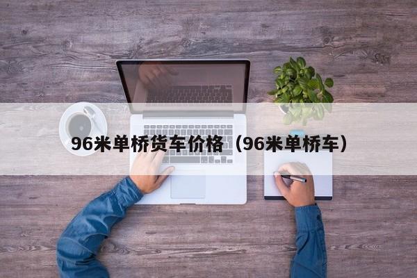 96米单桥货车价格（96米单桥车）