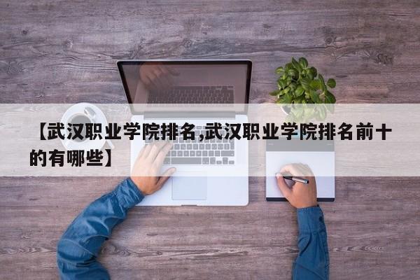 【武汉职业学院排名,武汉职业学院排名前十的有哪些】