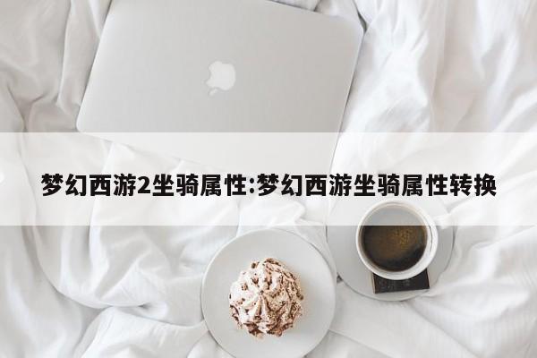 梦幻西游2坐骑属性:梦幻西游坐骑属性转换