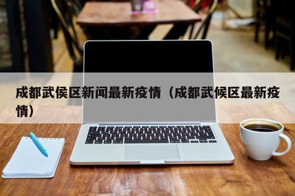 成都武侯区新闻最新疫情（成都武候区最新疫情）