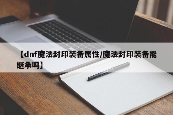 【dnf魔法封印装备属性/魔法封印装备能继承吗】