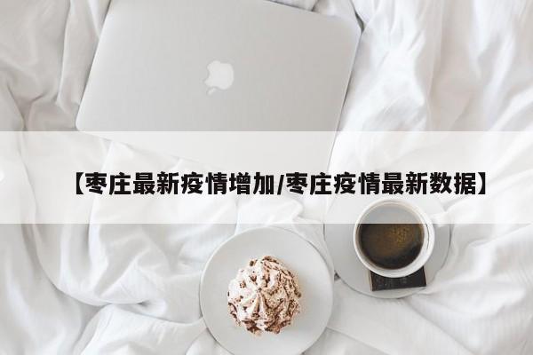 【枣庄最新疫情增加/枣庄疫情最新数据】