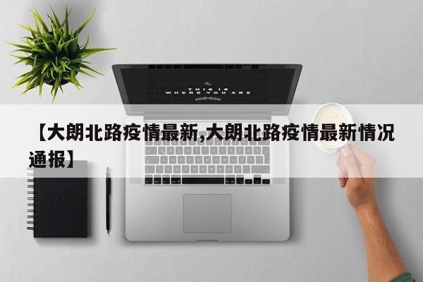 【大朗北路疫情最新,大朗北路疫情最新情况通报】