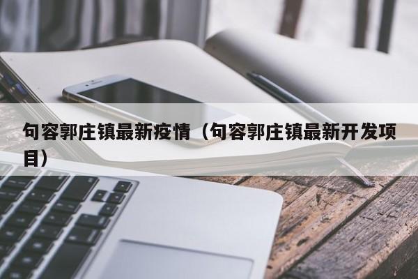 句容郭庄镇最新疫情（句容郭庄镇最新开发项目）