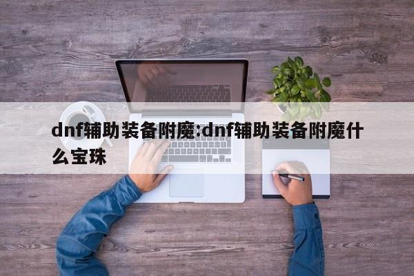 dnf辅助装备附魔:dnf辅助装备附魔什么宝珠