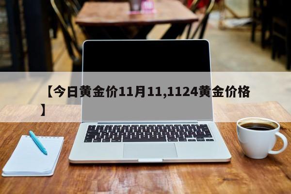 【今日黄金价11月11,1124黄金价格】