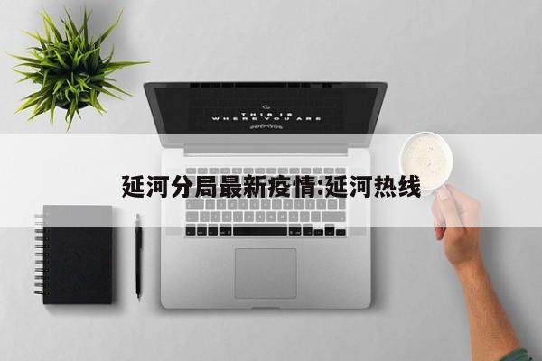 延河分局最新疫情:延河热线