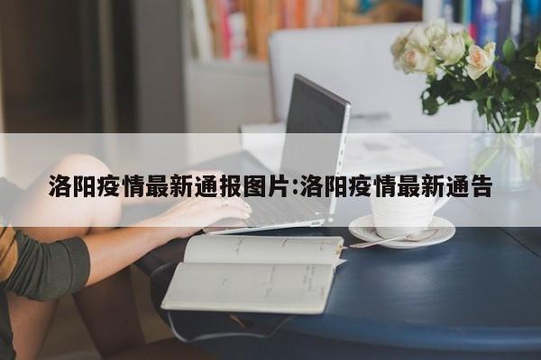 洛阳疫情最新通报图片:洛阳疫情最新通告