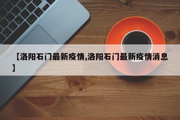 【洛阳石门最新疫情,洛阳石门最新疫情消息】