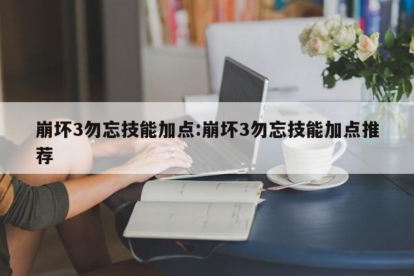 崩坏3勿忘技能加点:崩坏3勿忘技能加点推荐