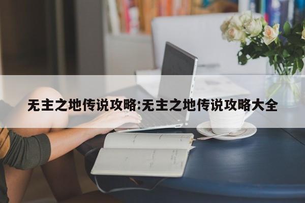 无主之地传说攻略:无主之地传说攻略大全