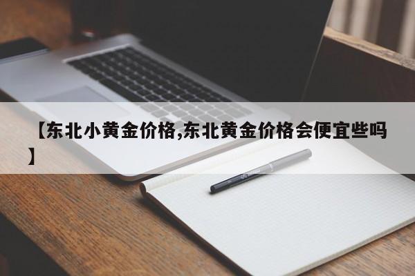 【东北小黄金价格,东北黄金价格会便宜些吗】