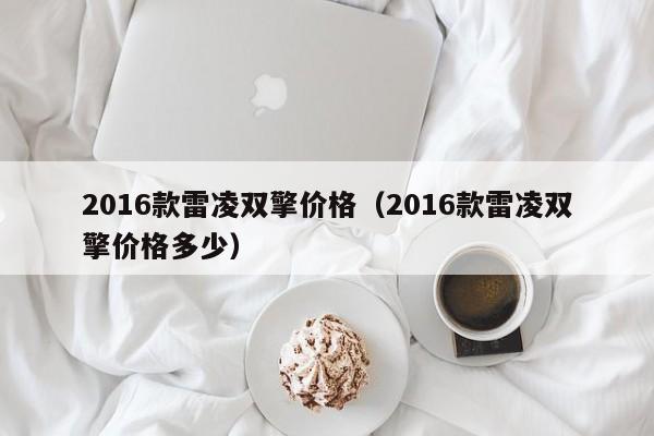 2016款雷凌双擎价格（2016款雷凌双擎价格多少）
