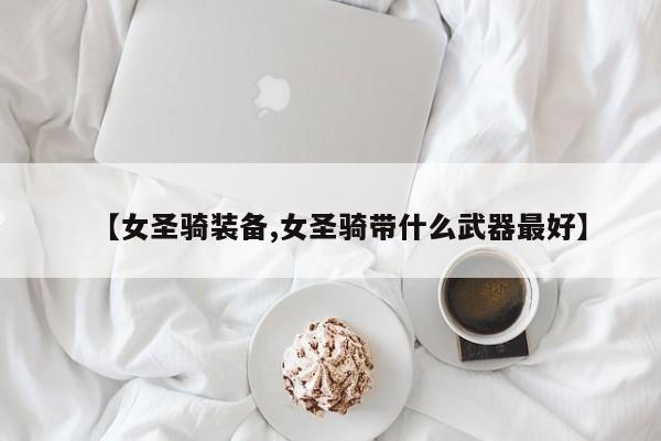 【女圣骑装备,女圣骑带什么武器最好】
