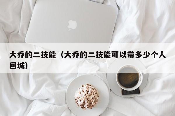 大乔的二技能（大乔的二技能可以带多少个人回城）