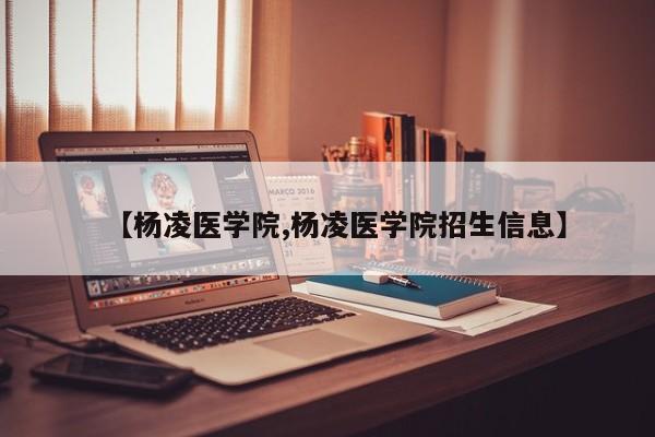 【杨凌医学院,杨凌医学院招生信息】