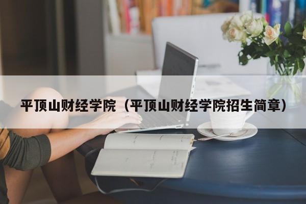平顶山财经学院（平顶山财经学院招生简章）