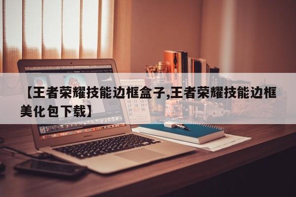 【王者荣耀技能边框盒子,王者荣耀技能边框美化包下载】