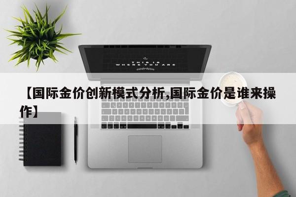 【国际金价创新模式分析,国际金价是谁来操作】