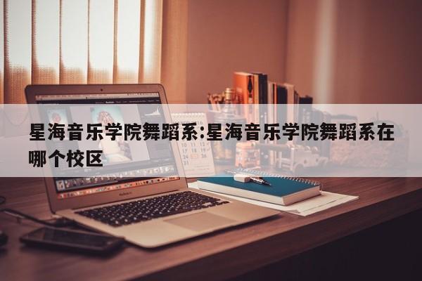 星海音乐学院舞蹈系:星海音乐学院舞蹈系在哪个校区