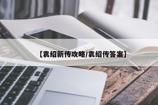 【袁绍新传攻略/袁绍传答案】