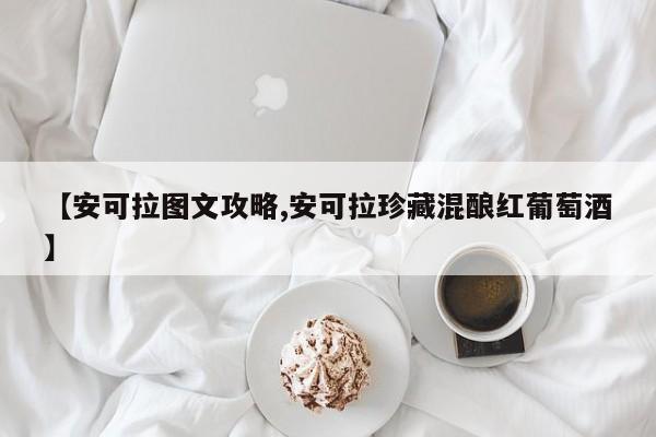 【安可拉图文攻略,安可拉珍藏混酿红葡萄酒】