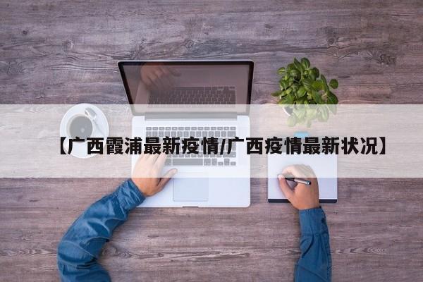 【广西霞浦最新疫情/广西疫情最新状况】