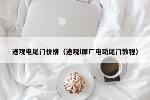 途观电尾门价格（途观l原厂电动尾门教程）