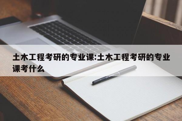 土木工程考研的专业课:土木工程考研的专业课考什么