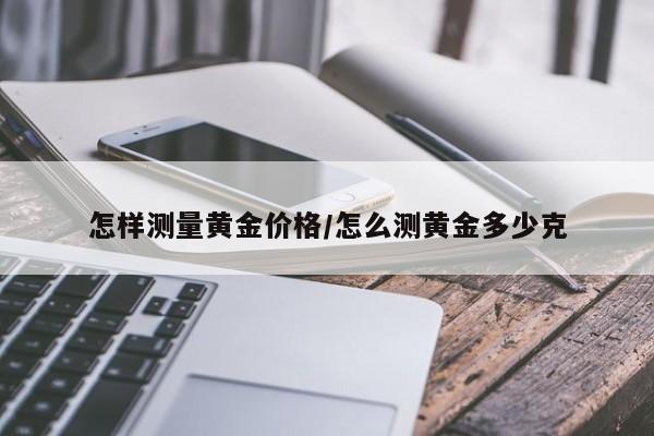 怎样测量黄金价格/怎么测黄金多少克