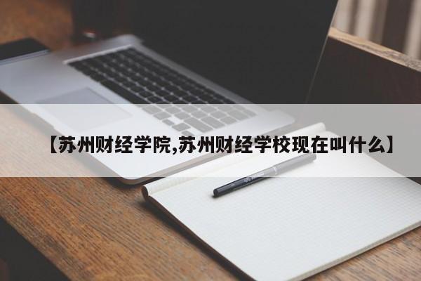 【苏州财经学院,苏州财经学校现在叫什么】