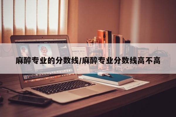 麻醉专业的分数线/麻醉专业分数线高不高