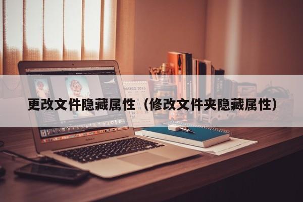 更改文件隐藏属性（修改文件夹隐藏属性）